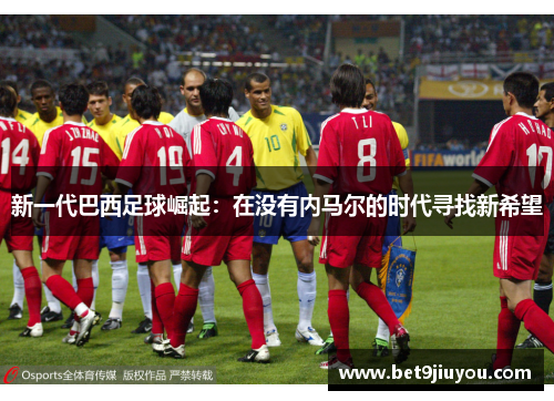 新一代巴西足球崛起：在没有内马尔的时代寻找新希望