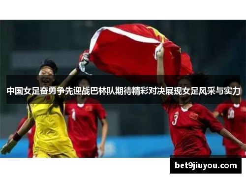 中国女足奋勇争先迎战巴林队期待精彩对决展现女足风采与实力