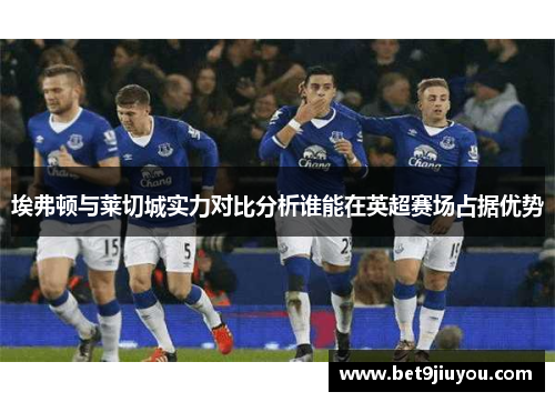埃弗顿与莱切城实力对比分析谁能在英超赛场占据优势