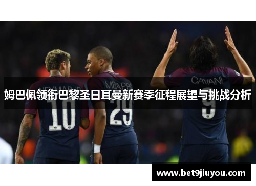 姆巴佩领衔巴黎圣日耳曼新赛季征程展望与挑战分析