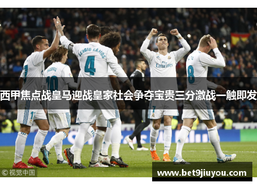 西甲焦点战皇马迎战皇家社会争夺宝贵三分激战一触即发