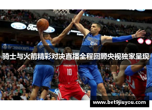 骑士与火箭精彩对决直播全程回顾央视独家呈现