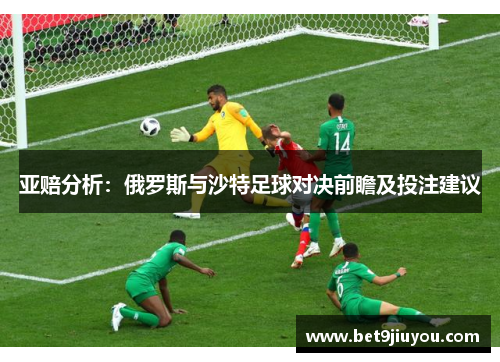 亚赔分析：俄罗斯与沙特足球对决前瞻及投注建议