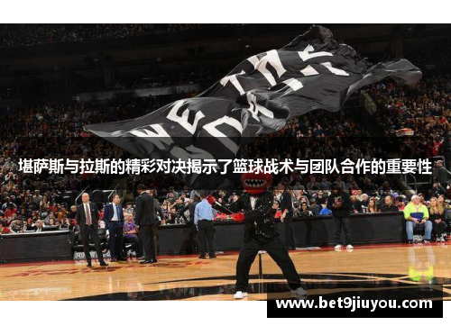 堪萨斯与拉斯的精彩对决揭示了篮球战术与团队合作的重要性
