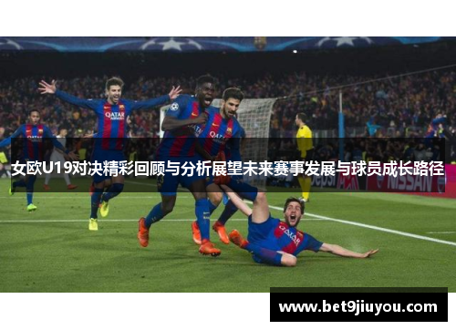 女欧U19对决精彩回顾与分析展望未来赛事发展与球员成长路径