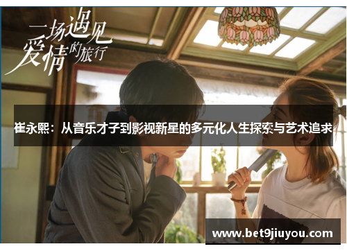 崔永熙：从音乐才子到影视新星的多元化人生探索与艺术追求